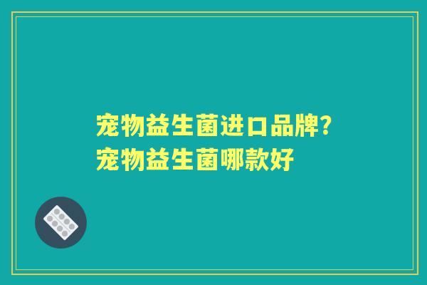 宠物益生菌进口品牌？宠物益生菌哪款好