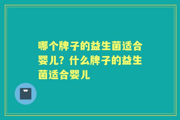 哪个牌子的益生菌适合婴儿?什么牌子的益生菌适合婴儿 哪个牌子的益生菌适合婴儿?什么牌子的益生菌适合婴儿