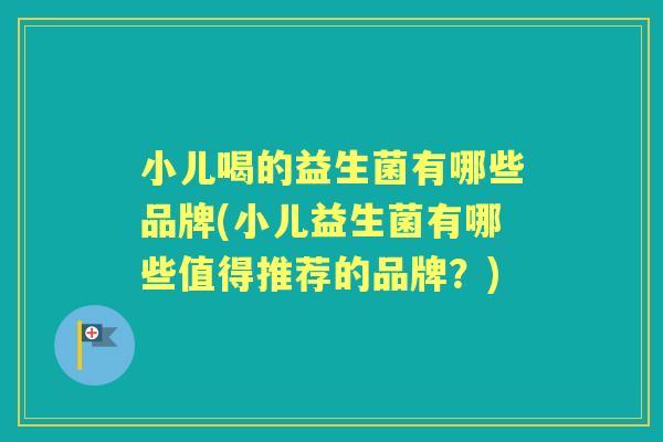 小儿喝的益生菌有哪些品牌(小儿益生菌有哪些值得推荐的品牌?) 小儿喝的益生菌有哪些品牌(小儿益生菌有哪些值得推荐的品牌?)