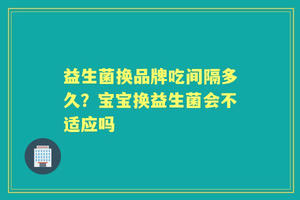 益生菌换品牌吃间隔多久?宝宝换益生菌会不适应吗 益生菌换品牌吃间隔多久?宝宝换益生菌会不适应吗