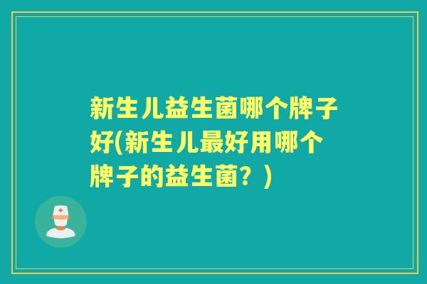 新生儿益生菌哪个牌子好(新生儿好用哪个牌子的益生菌?) 新生儿益生菌哪个牌子好(新生儿好用哪个牌子的益生菌?)