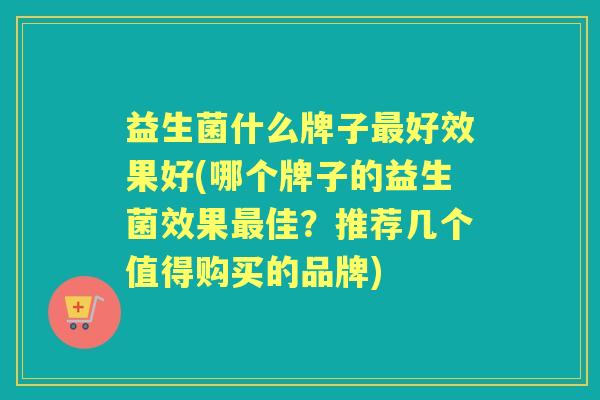 益生菌什么牌子好效果好(哪个牌子的益生菌效果佳?推荐几个值得购买的品牌) 益生菌什么牌子好效果好(哪个牌子的益生菌效果佳?推荐几个值得购买的品牌)