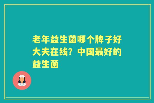 老年益生菌哪个牌子好大夫在线？中国好的益生菌