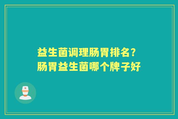 益生菌调理肠胃排名?肠胃益生菌哪个牌子好 益生菌调理肠胃排名?肠胃益生菌哪个牌子好