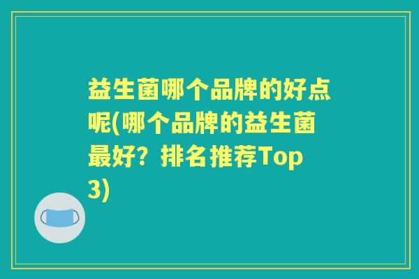 益生菌哪个品牌的好点呢(哪个品牌的益生菌好?排名推荐Top3) 益生菌哪个品牌的好点呢(哪个品牌的益生菌好?排名推荐Top3)