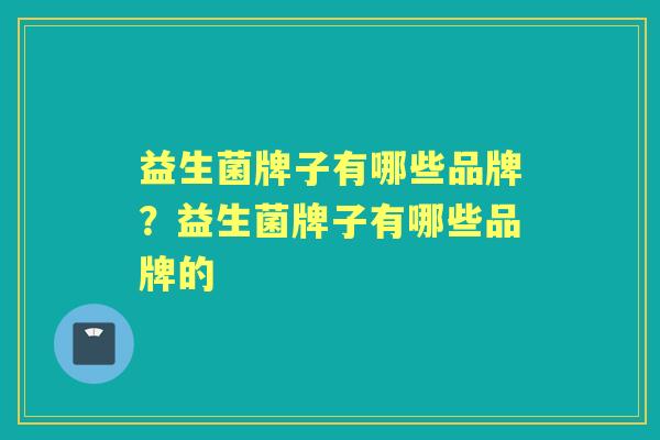 益生菌牌子有哪些品牌?益生菌牌子有哪些品牌的 益生菌牌子有哪些品牌?益生菌牌子有哪些品牌的