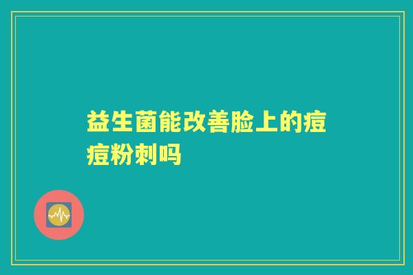 益生菌能改善脸上的痘痘粉刺吗
