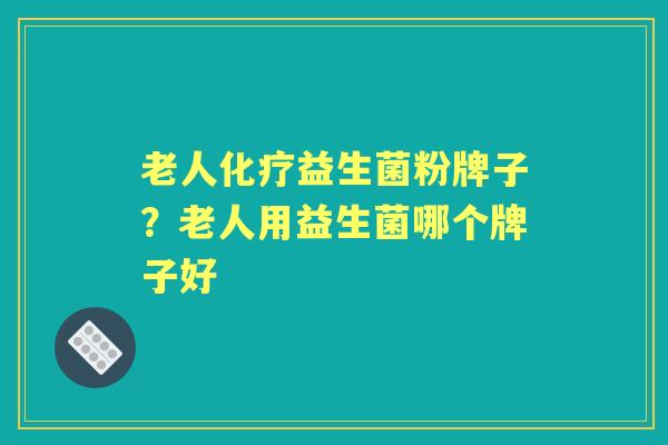 老人益生菌粉牌子？老人用益生菌哪个牌子好