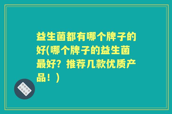 益生菌都有哪个牌子的好(哪个牌子的益生菌好?推荐几款优质产品!) 益生菌都有哪个牌子的好(哪个牌子的益生菌好?推荐几款优质产品!)