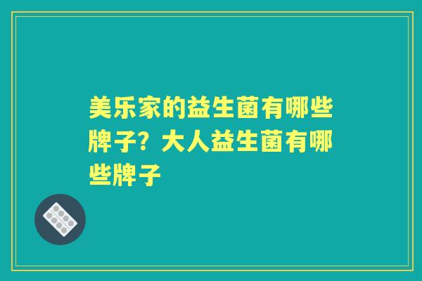 美乐家的益生菌有哪些牌子?大人益生菌有哪些牌子 美乐家的益生菌有哪些牌子?大人益生菌有哪些牌子