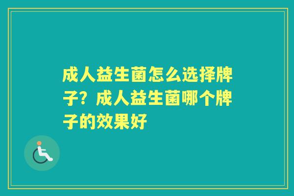 成人益生菌怎么选择牌子?成人益生菌哪个牌子的效果好 成人益生菌怎么选择牌子?成人益生菌哪个牌子的效果好