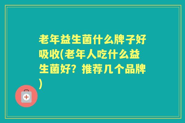 老年益生菌什么牌子好吸收(老年人吃什么益生菌好？推荐几个品牌)
