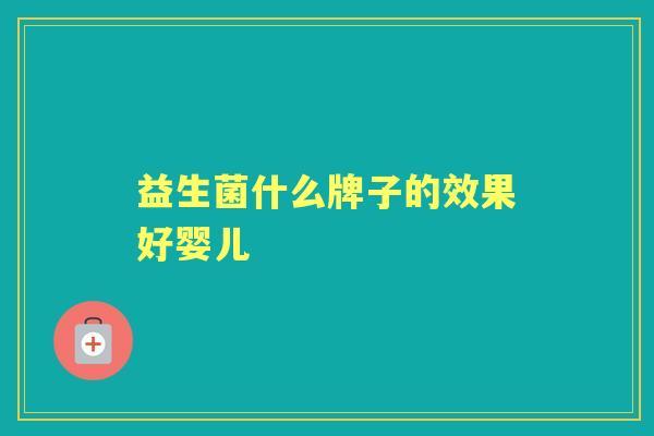 益生菌什么牌子的效果好婴儿 益生菌什么牌子的效果好婴儿