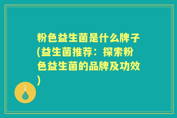 粉色益生菌是什么牌子(益生菌推荐:探索粉色益生菌的品牌及功效) 粉色益生菌是什么牌子(益生菌推荐:探索粉色益生菌的品牌及功效)