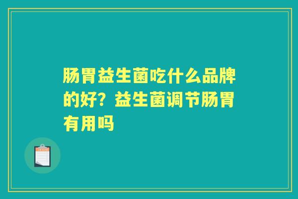 肠胃益生菌吃什么品牌的好?益生菌调节肠胃有用吗 肠胃益生菌吃什么品牌的好?益生菌调节肠胃有用吗