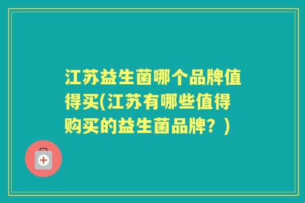 江苏益生菌哪个品牌值得买(江苏有哪些值得购买的益生菌品牌?) 江苏益生菌哪个品牌值得买(江苏有哪些值得购买的益生菌品牌?)