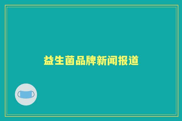 益生菌品牌新闻报道 益生菌品牌新闻报道