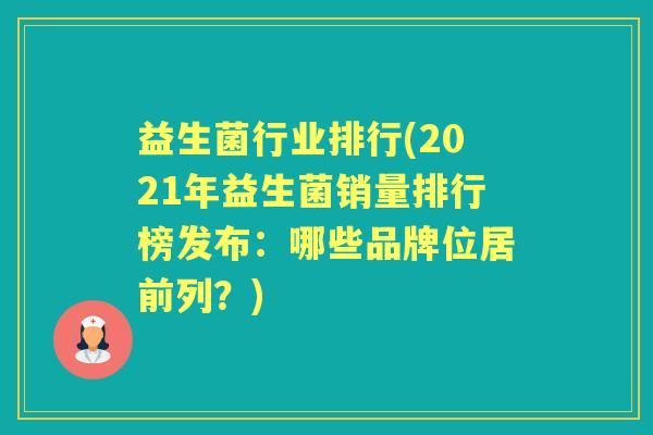 益生菌行业排行(2021年益生菌销量排行榜发布:哪些品牌位居前列?) 益生菌行业排行(2021年益生菌销量排行榜发布:哪些品牌位居前列?)