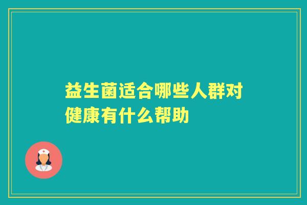 益生菌适合哪些人群对健康有什么帮助