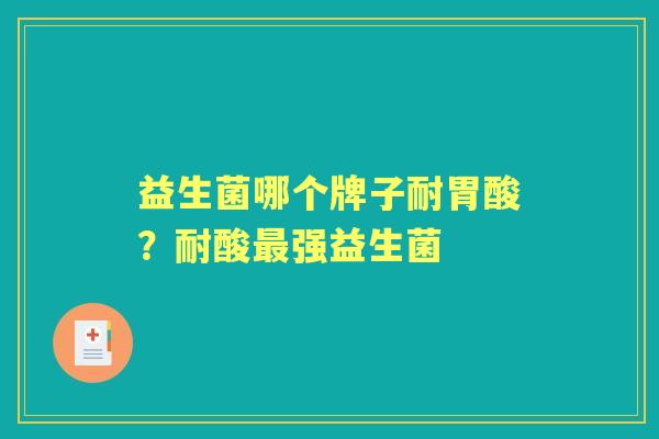 益生菌哪个牌子耐胃酸？耐酸强益生菌