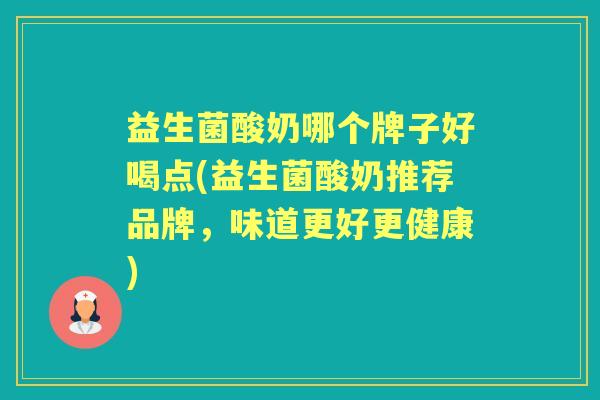 益生菌酸奶哪个牌子好喝点(益生菌酸奶推荐品牌,味道更好更健康) 益生菌酸奶哪个牌子好喝点(益生菌酸奶推荐品牌,味道更好更健康)