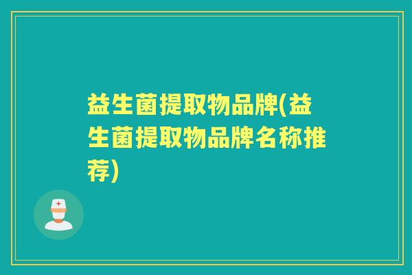 益生菌提取物品牌(益生菌提取物品牌名称推荐) 益生菌提取物品牌(益生菌提取物品牌名称推荐)