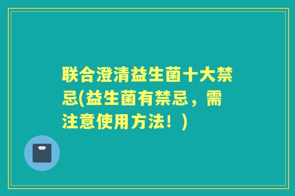 联合澄清益生菌十大禁忌(益生菌有禁忌,需注意使用方法!) 联合澄清益生菌十大禁忌(益生菌有禁忌,需注意使用方法!)