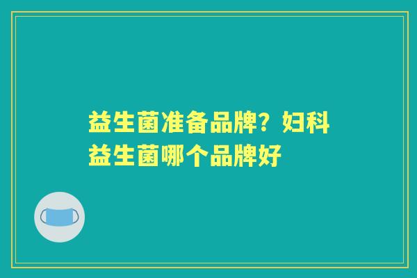 益生菌准备品牌?益生菌哪个品牌好 益生菌准备品牌?益生菌哪个品牌好