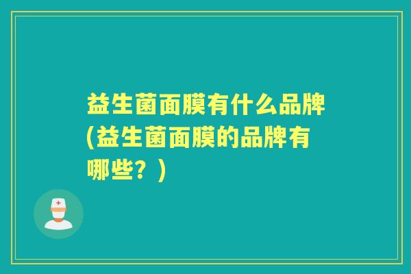 益生菌面膜有什么品牌(益生菌面膜的品牌有哪些?) 益生菌面膜有什么品牌(益生菌面膜的品牌有哪些?)