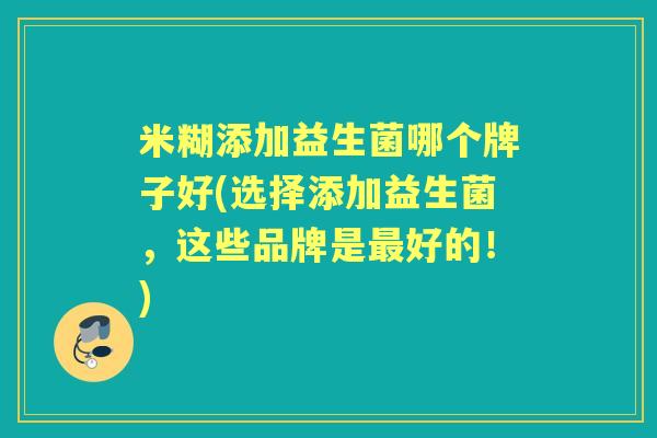米糊添加益生菌哪个牌子好(选择添加益生菌,这些品牌是好的!) 米糊添加益生菌哪个牌子好(选择添加益生菌,这些品牌是好的!)