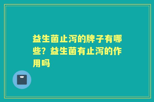益生菌止泻的牌子有哪些?益生菌有止泻的作用吗 益生菌止泻的牌子有哪些?益生菌有止泻的作用吗
