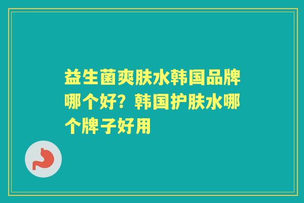 益生菌爽肤水韩国品牌哪个好？韩国护肤水哪个牌子好用