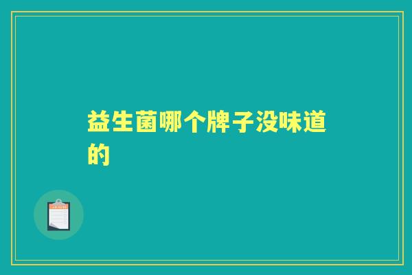益生菌哪个牌子没味道的 益生菌哪个牌子没味道的