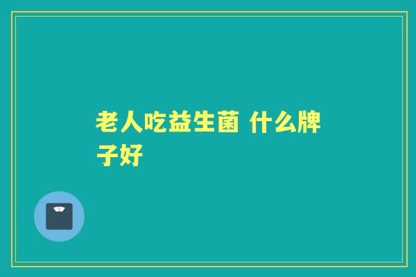 老人吃益生菌 什么牌子好 老人吃益生菌 什么牌子好