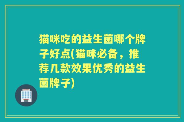 猫咪吃的益生菌哪个牌子好点(猫咪必备,推荐几款效果优秀的益生菌牌子) 猫咪吃的益生菌哪个牌子好点(猫咪必备,推荐几款效果优秀的益生菌牌子)