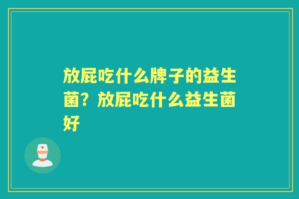 放屁吃什么牌子的益生菌?放屁吃什么益生菌好 放屁吃什么牌子的益生菌?放屁吃什么益生菌好