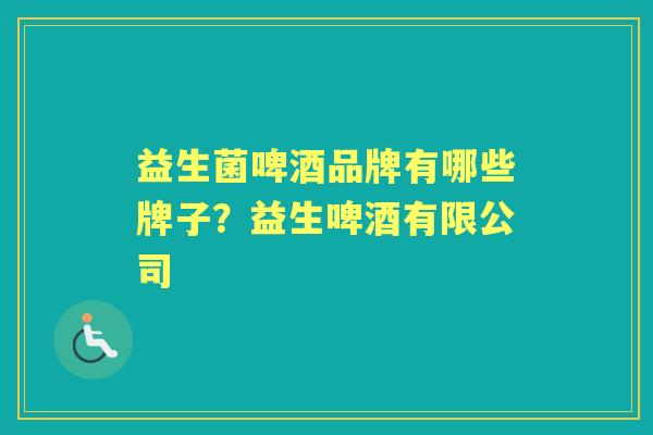 益生菌啤酒品牌有哪些牌子?益生啤酒有限公司 益生菌啤酒品牌有哪些牌子?益生啤酒有限公司