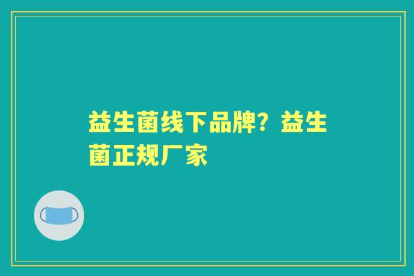 益生菌线下品牌？益生菌正规厂家