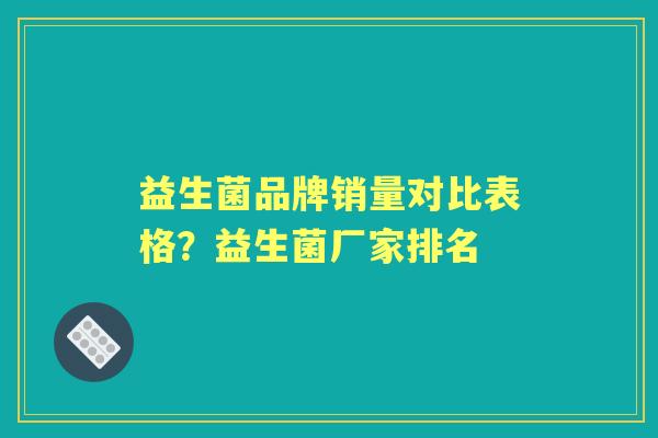 益生菌品牌销量对比表格?益生菌厂家排名 益生菌品牌销量对比表格?益生菌厂家排名