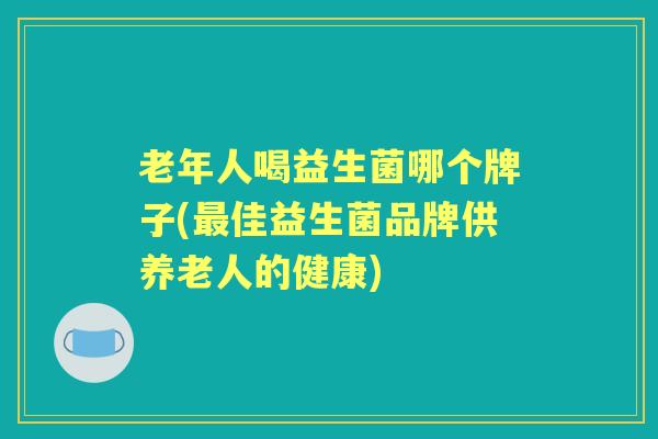 老年人喝益生菌哪个牌子(佳益生菌品牌供养老人的健康)