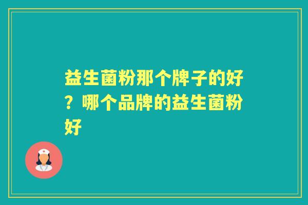 益生菌粉那个牌子的好?哪个品牌的益生菌粉好 益生菌粉那个牌子的好?哪个品牌的益生菌粉好
