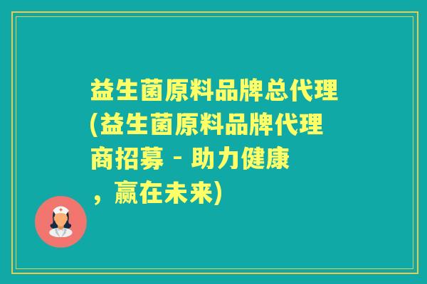 益生菌原料品牌总代理(益生菌原料品牌代理商招募 - 助力健康，赢在未来)