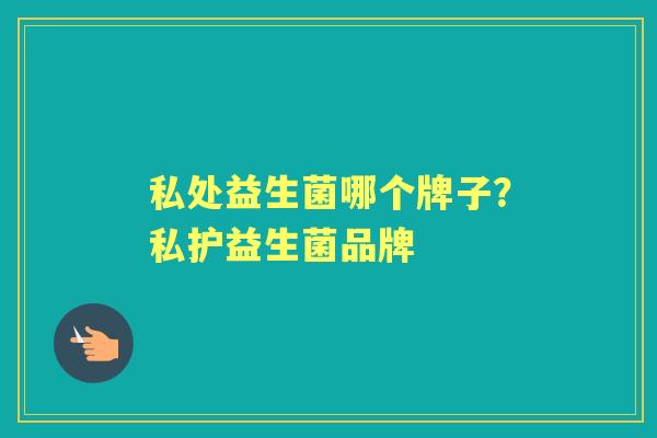 私处益生菌哪个牌子？私护益生菌品牌