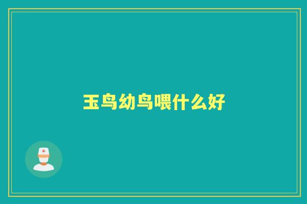 玉鸟幼鸟喂什么好 玉鸟幼鸟喂什么好