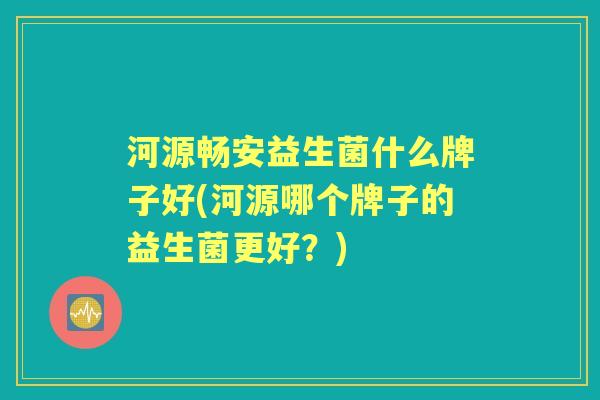 河源畅安益生菌什么牌子好(河源哪个牌子的益生菌更好?) 河源畅安益生菌什么牌子好(河源哪个牌子的益生菌更好?)