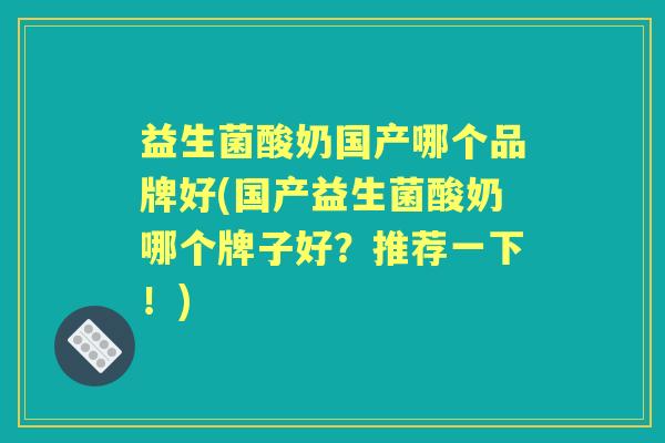 益生菌酸奶国产哪个品牌好(国产益生菌酸奶哪个牌子好?推荐一下!) 益生菌酸奶国产哪个品牌好(国产益生菌酸奶哪个牌子好?推荐一下!)