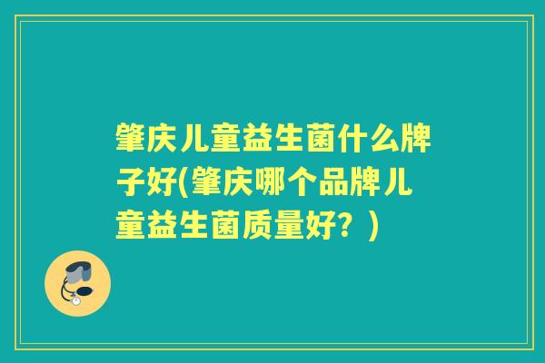 肇庆儿童益生菌什么牌子好(肇庆哪个品牌儿童益生菌质量好？)