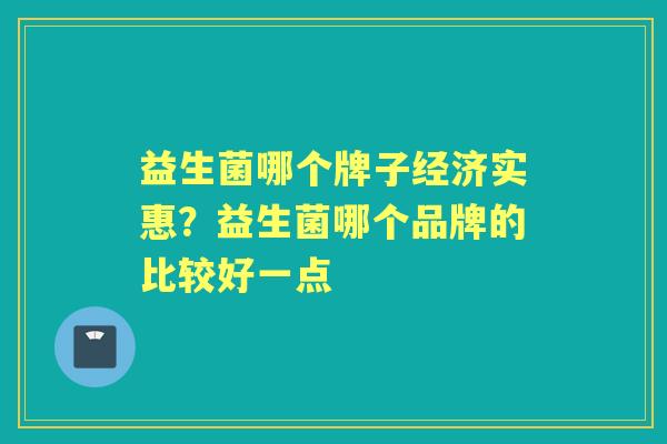 益生菌哪个牌子经济实惠?益生菌哪个品牌的比较好一点 益生菌哪个牌子经济实惠?益生菌哪个品牌的比较好一点