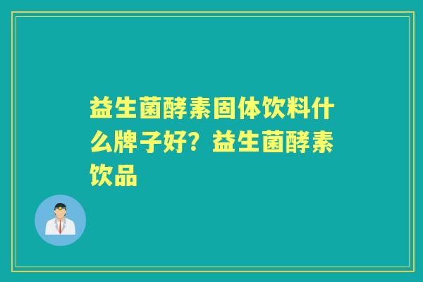 益生菌酵素固体饮料什么牌子好?益生菌酵素饮品 益生菌酵素固体饮料什么牌子好?益生菌酵素饮品