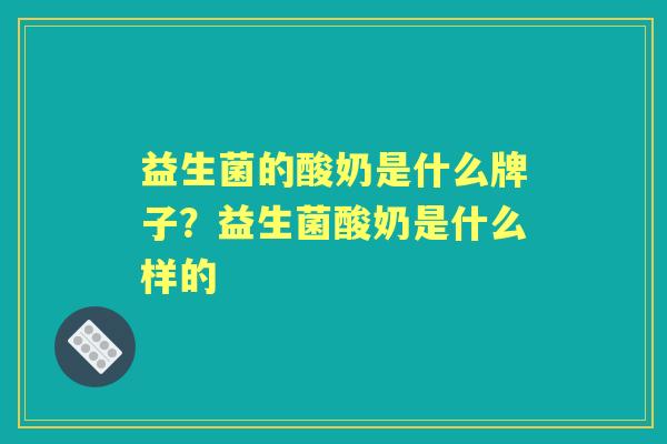益生菌的酸奶是什么牌子?益生菌酸奶是什么样的 益生菌的酸奶是什么牌子?益生菌酸奶是什么样的